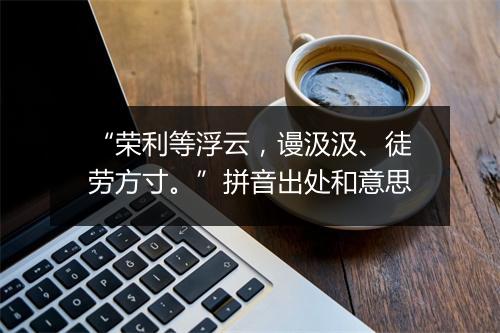 “荣利等浮云，谩汲汲、徒劳方寸。”拼音出处和意思