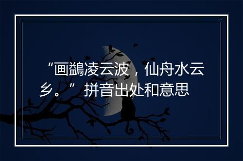 “画鷁凌云波，仙舟水云乡。”拼音出处和意思