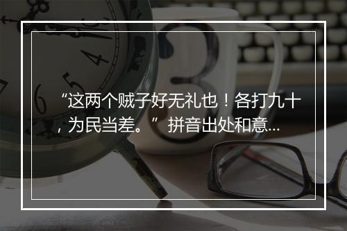 “这两个贼子好无礼也！各打九十，为民当差。”拼音出处和意思