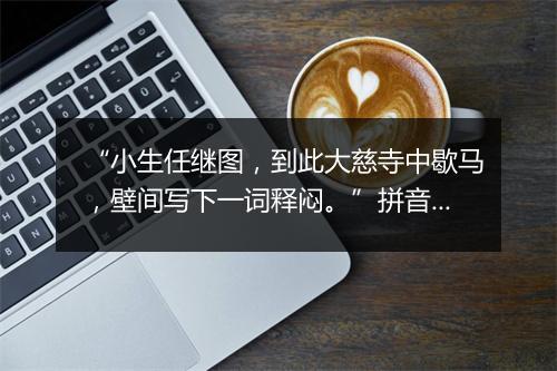 “小生任继图，到此大慈寺中歇马，壁间写下一词释闷。”拼音出处和意思