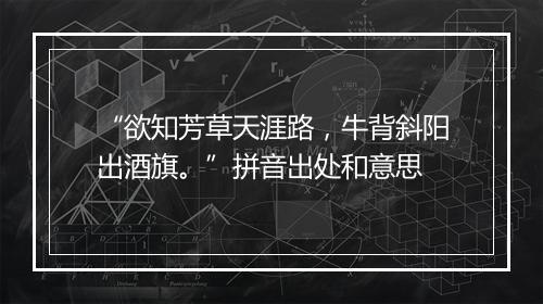 “欲知芳草天涯路，牛背斜阳出酒旗。”拼音出处和意思