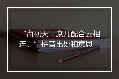 “海视天，庶几配合云相连。”拼音出处和意思