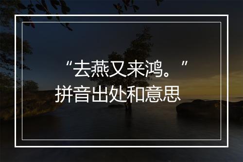 “去燕又来鸿。”拼音出处和意思