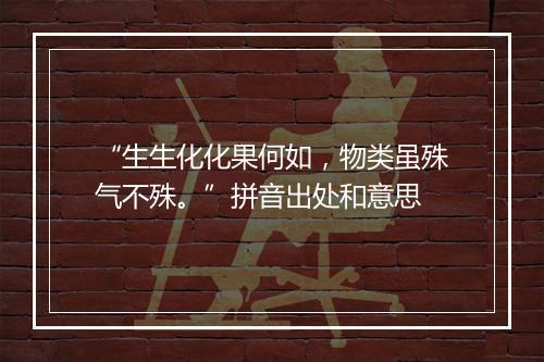 “生生化化果何如，物类虽殊气不殊。”拼音出处和意思