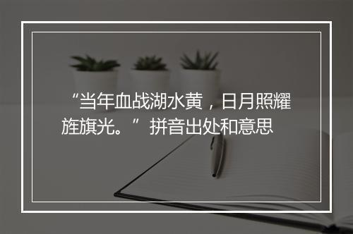 “当年血战湖水黄，日月照耀旌旗光。”拼音出处和意思