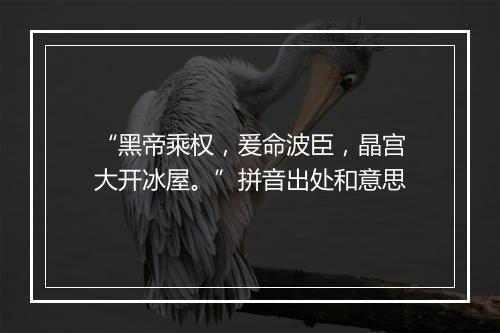 “黑帝乘权，爰命波臣，晶宫大开冰屋。”拼音出处和意思