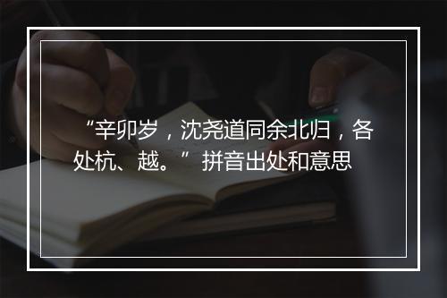 “辛卯岁，沈尧道同余北归，各处杭、越。”拼音出处和意思