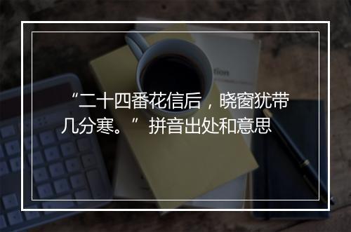 “二十四番花信后，晓窗犹带几分寒。”拼音出处和意思