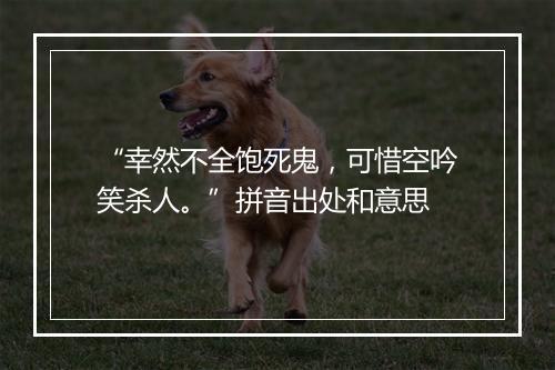 “幸然不全饱死鬼，可惜空吟笑杀人。”拼音出处和意思