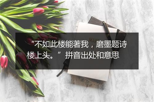 “不如此楼能著我，磨墨题诗楼上头。”拼音出处和意思