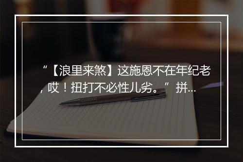 “【浪里来煞】这施恩不在年纪老，哎！扭打不必性儿劣。”拼音出处和意思