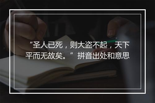 “圣人已死，则大盗不起，天下平而无故矣。”拼音出处和意思