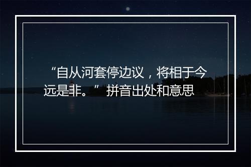 “自从河套停边议，将相于今远是非。”拼音出处和意思