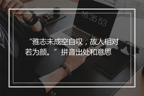 “雅志未成空自叹，故人相对若为颜。”拼音出处和意思