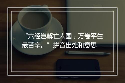 “六经岂解亡人国，万卷平生最苦辛。”拼音出处和意思