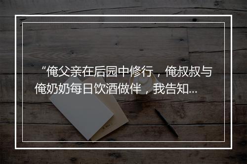 “俺父亲在后园中修行，俺叔叔与俺奶奶每日饮酒做伴，我告知俺父亲去。”拼音出处和意思