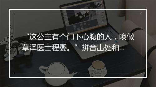 “这公主有个门下心腹的人，唤做草泽医士程婴。”拼音出处和意思