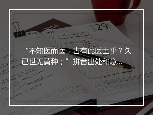 “不知医而医，古有此医士乎？久已世无黄种；”拼音出处和意思