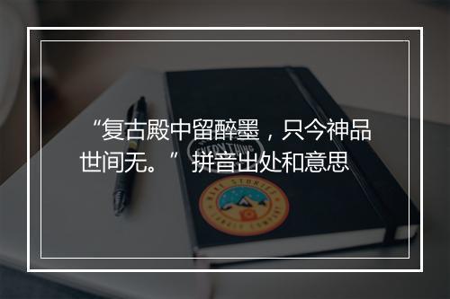 “复古殿中留醉墨，只今神品世间无。”拼音出处和意思