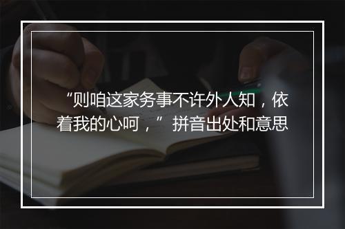 “则咱这家务事不许外人知，依着我的心呵，”拼音出处和意思