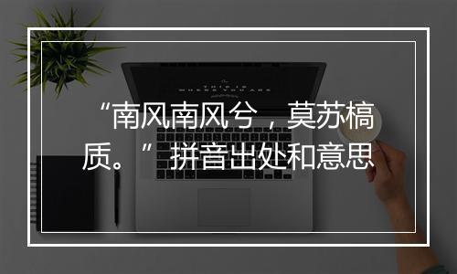 “南风南风兮，莫苏槁质。”拼音出处和意思