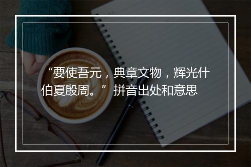 “要使吾元，典章文物，辉光什伯夏殷周。”拼音出处和意思