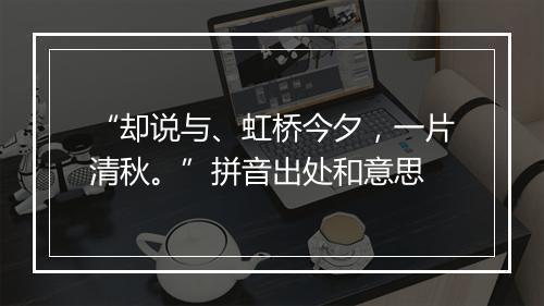 “却说与、虹桥今夕，一片清秋。”拼音出处和意思