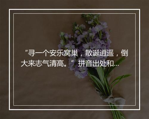 “寻一个安乐窝巢，散诞逍遥，倒大来志气清高。”拼音出处和意思