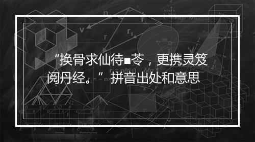 “换骨求仙待■苓，更携灵笈阅丹经。”拼音出处和意思