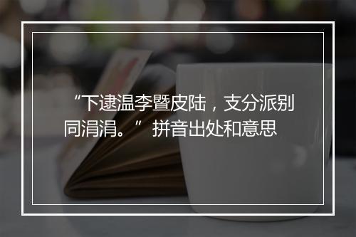 “下逮温李暨皮陆，支分派别同涓涓。”拼音出处和意思