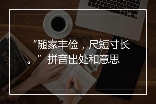 “随家丰俭，尺短寸长。”拼音出处和意思