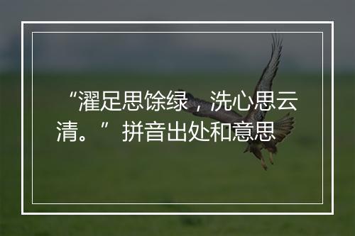 “濯足思馀绿，洗心思云清。”拼音出处和意思