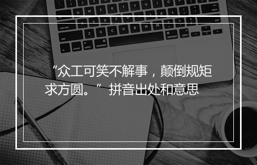 “众工可笑不解事，颠倒规矩求方圆。”拼音出处和意思