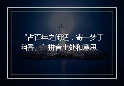 “占百年之闲适，寄一梦于幽香。”拼音出处和意思