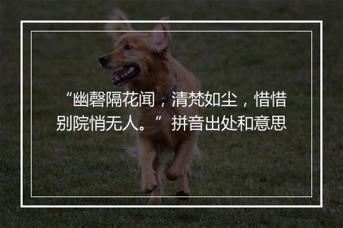 “幽磬隔花闻，清梵如尘，惜惜别院悄无人。”拼音出处和意思