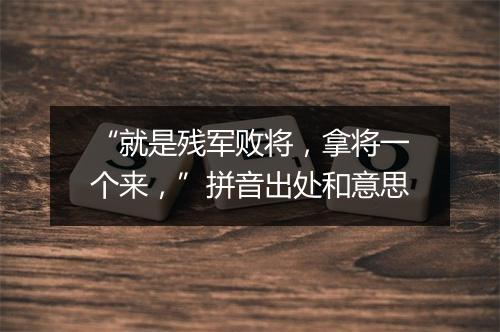 “就是残军败将，拿将一个来，”拼音出处和意思