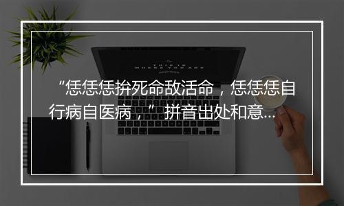 “恁恁恁拚死命敌活命，恁恁恁自行病自医病，”拼音出处和意思