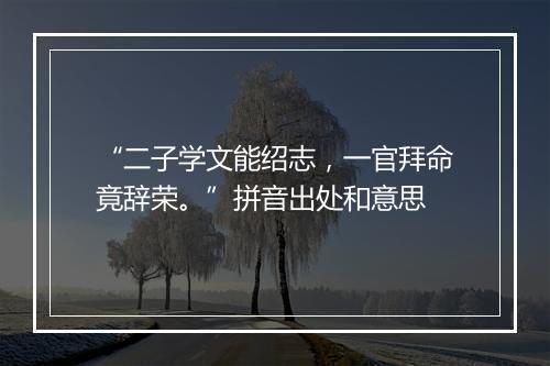 “二子学文能绍志，一官拜命竟辞荣。”拼音出处和意思