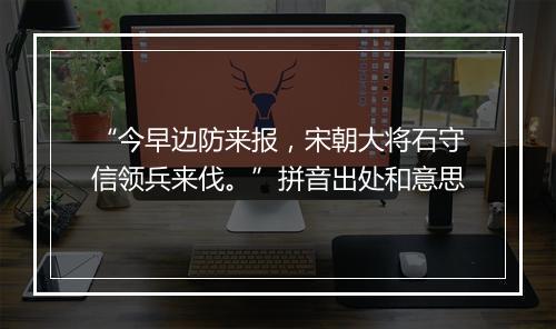 “今早边防来报，宋朝大将石守信领兵来伐。”拼音出处和意思