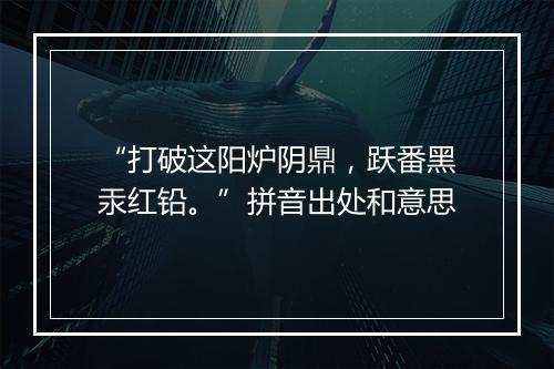 “打破这阳炉阴鼎，跃番黑汞红铅。”拼音出处和意思