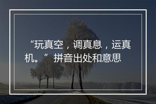 “玩真空，调真息，运真机。”拼音出处和意思