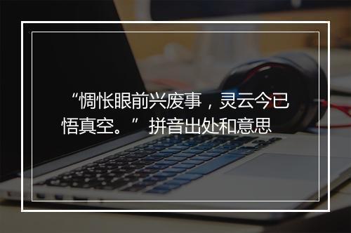 “惆怅眼前兴废事，灵云今已悟真空。”拼音出处和意思