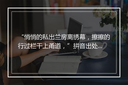 “悄悄的私出兰房离绣幕，擦擦的行过栏干上甬道，”拼音出处和意思