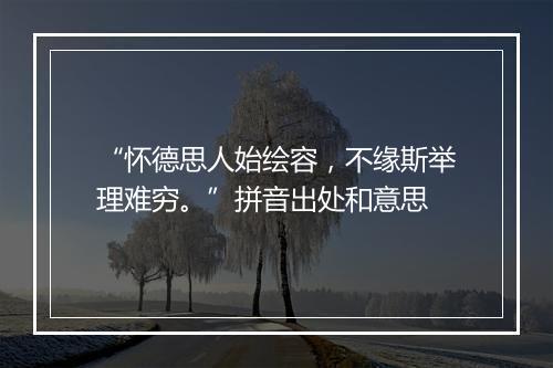 “怀德思人始绘容，不缘斯举理难穷。”拼音出处和意思