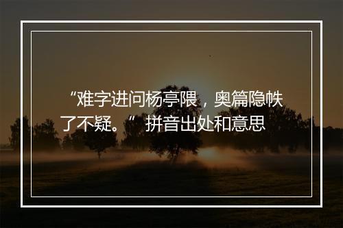 “难字进问杨亭隈，奥篇隐帙了不疑。”拼音出处和意思