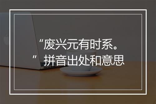 “废兴元有时系。”拼音出处和意思