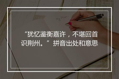 “犹忆鉴衡嘉许，不堪回首识荆州。”拼音出处和意思