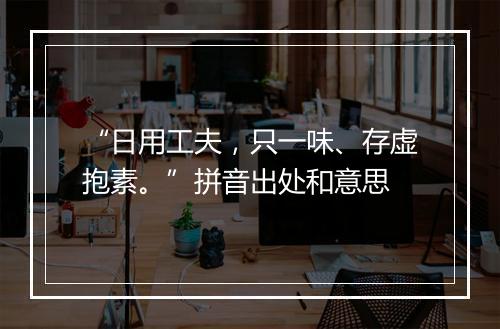 “日用工夫，只一味、存虚抱素。”拼音出处和意思