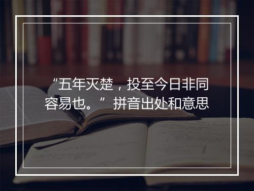 “五年灭楚，投至今日非同容易也。”拼音出处和意思