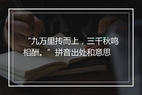 “九万里抟而上，三千秋鸣相酬。”拼音出处和意思